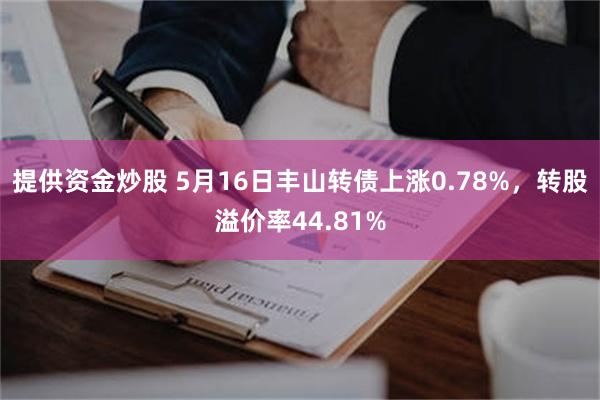 提供资金炒股 5月16日丰山转债上涨0.78%，转股溢价率44.81%