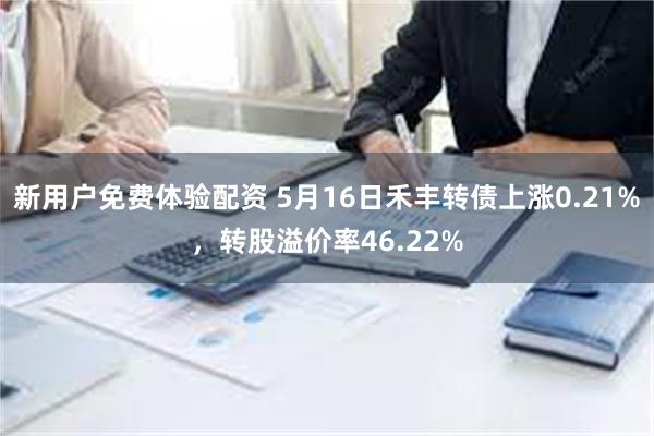 新用户免费体验配资 5月16日禾丰转债上涨0.21%，转股溢价率46.22%