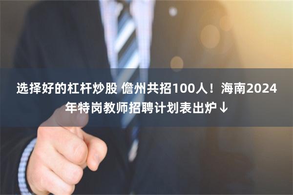 选择好的杠杆炒股 儋州共招100人！海南2024年特岗教师招聘计划表出炉↓