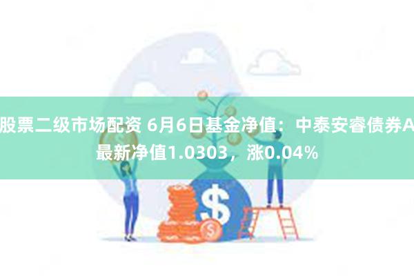 股票二级市场配资 6月6日基金净值：中泰安睿债券A最新净值1.0303，涨0.04%