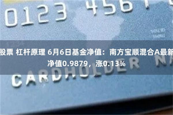 股票 杠杆原理 6月6日基金净值：南方宝顺混合A最新净值0.9879，涨0.13%