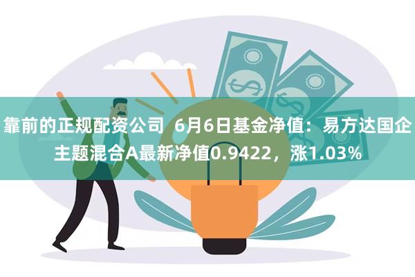 靠前的正规配资公司  6月6日基金净值：易方达国企主题混合A最新净值0.9422，涨1.03%