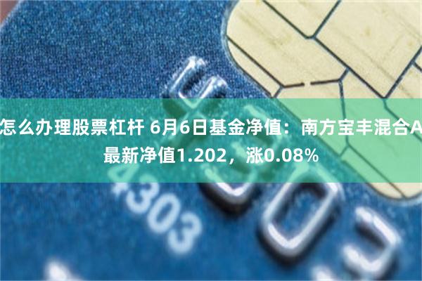 怎么办理股票杠杆 6月6日基金净值：南方宝丰混合A最新净值1.202，涨0.08%