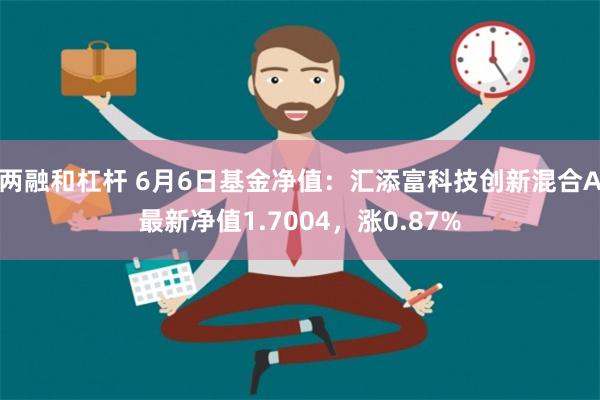 两融和杠杆 6月6日基金净值：汇添富科技创新混合A最新净值1.7004，涨0.87%