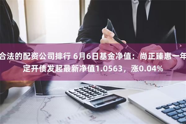 合法的配资公司排行 6月6日基金净值：尚正臻惠一年定开债发起最新净值1.0563，涨0.04%