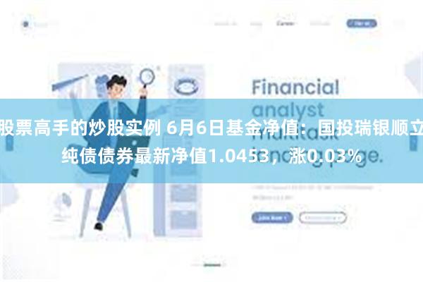 股票高手的炒股实例 6月6日基金净值：国投瑞银顺立纯债债券最新净值1.0453，涨0.03%