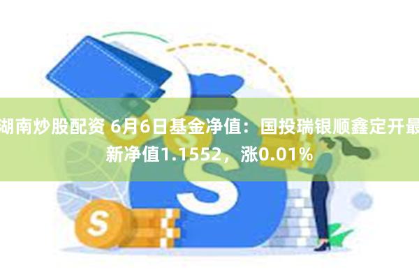 湖南炒股配资 6月6日基金净值：国投瑞银顺鑫定开最新净值1.1552，涨0.01%