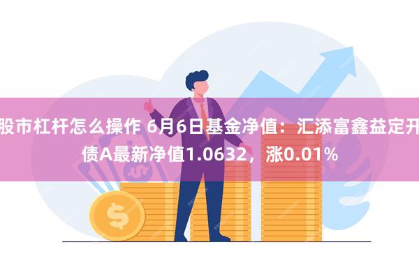 股市杠杆怎么操作 6月6日基金净值：汇添富鑫益定开债A最新净值1.0632，涨0.01%