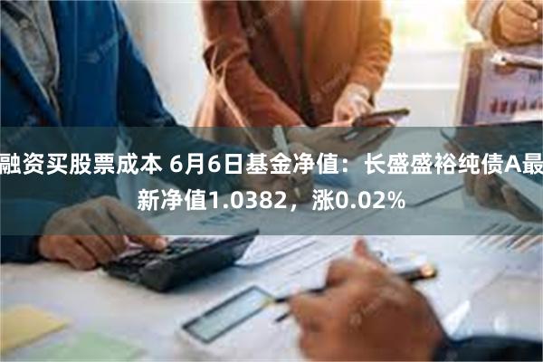 融资买股票成本 6月6日基金净值：长盛盛裕纯债A最新净值1.0382，涨0.02%