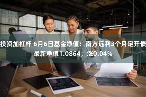 投资加杠杆 6月6日基金净值：南方远利3个月定开债最新净值1.0864，涨0.04%