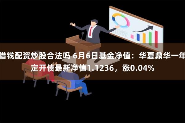 借钱配资炒股合法吗 6月6日基金净值：华夏鼎华一年定开债最新净值1.1236，涨0.04%