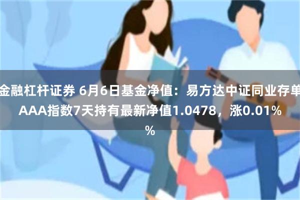 金融杠杆证券 6月6日基金净值：易方达中证同业存单AAA指数7天持有最新净值1.0478，涨0.01%