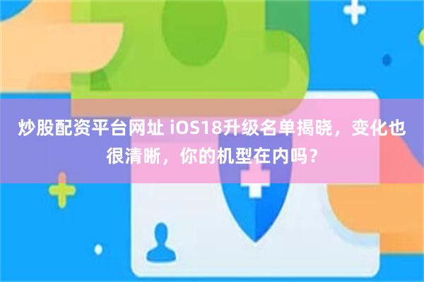 炒股配资平台网址 iOS18升级名单揭晓，变化也很清晰，你的机型在内吗？