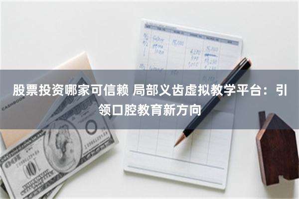 股票投资哪家可信赖 局部义齿虚拟教学平台：引领口腔教育新