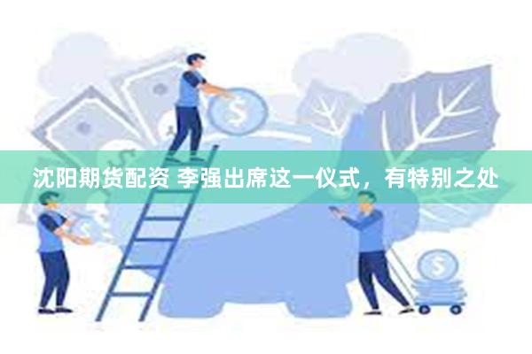 沈阳期货配资 李强出席这一仪式，有特别之处