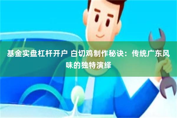 基金实盘杠杆开户 白切鸡制作秘诀：传统广东风味的独特演绎