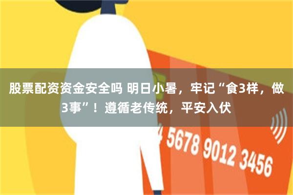 股票配资资金安全吗 明日小暑，牢记“食3样，做3事”！遵循老传统，平安入伏