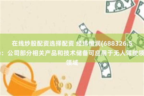 在线炒股配资选择配资 经纬恒润(688326.SH)：公司部分相关产品和技术储备可应用于无人驾驶领域