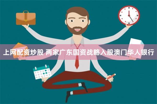 上网配资炒股 两家广东国资战略入股澳门华人银行