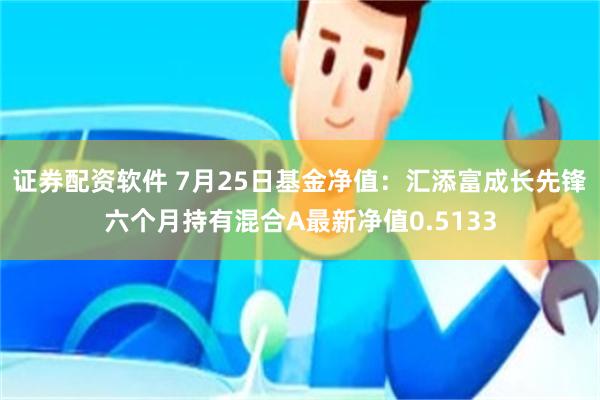 证券配资软件 7月25日基金净值：汇添富成长先锋六个月持有混合A最新净值0.5133