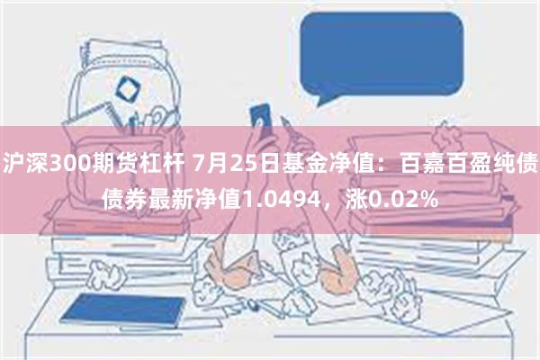 沪深300期货杠杆 7月25日基金净值：百嘉百盈纯债债券最新净值1.0494，涨0.02%