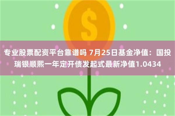 专业股票配资平台靠谱吗 7月25日基金净值：国投瑞银顺熙一年定开债发起式最新净值1.0434