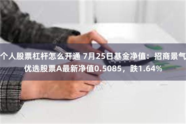 个人股票杠杆怎么开通 7月25日基金净值：招商景气优选股票A最新净值0.5085，跌1.64%