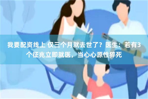 我要配资线上 仅三个月就去世了？医生：若有3个征兆立即就医，当心心源性猝死