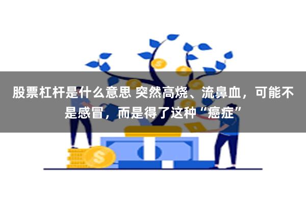 股票杠杆是什么意思 突然高烧、流鼻血，可能不是感冒，而是得了