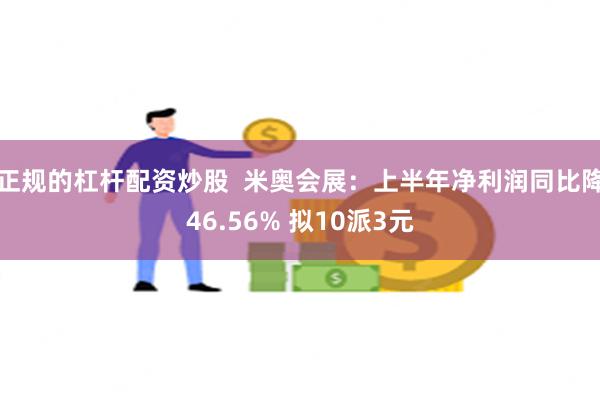 正规的杠杆配资炒股  米奥会展：上半年净利润同比降46.56% 拟10派3元