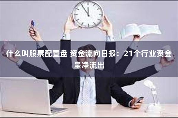 什么叫股票配置盘 资金流向日报：21个行业资金呈净流出