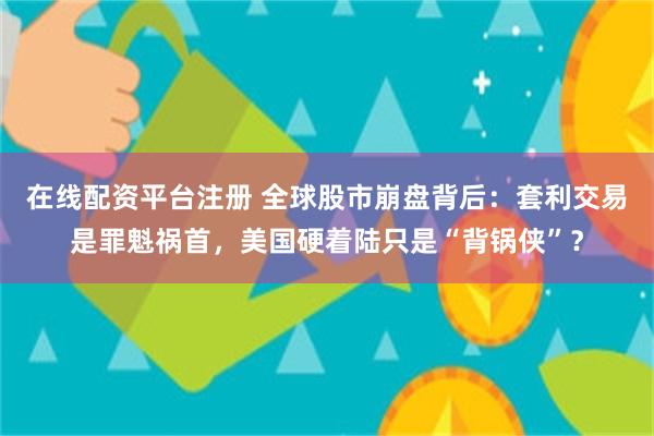 在线配资平台注册 全球股市崩盘背后：套利交易是罪魁祸首，美国