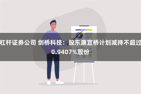 杠杆证券公司 剑桥科技：股东康宜桥计划减持不超过0.9407%股份