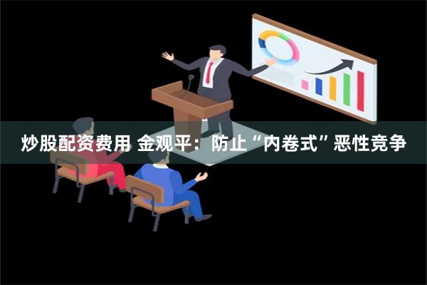 炒股配资费用 金观平：防止“内卷式”恶性竞争