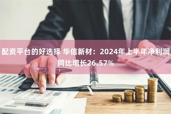 配资平台的好选择 华信新材：2024年上半年净利润同比增长26.57%