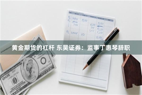 黄金期货的杠杆 东吴证券：监事丁惠琴辞职