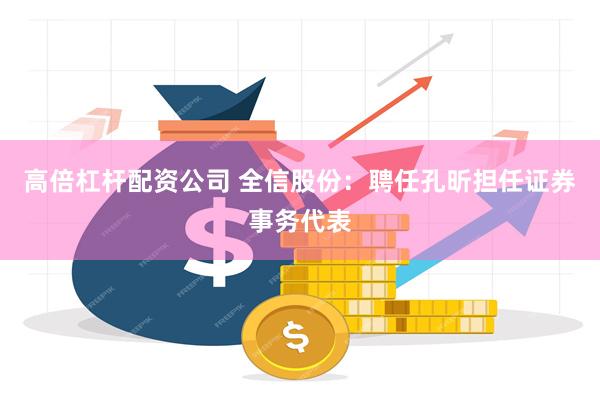 高倍杠杆配资公司 全信股份：聘任孔昕担任证券事务代表