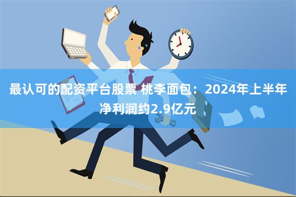 最认可的配资平台股票 桃李面包：2024年上半年净利润约2.