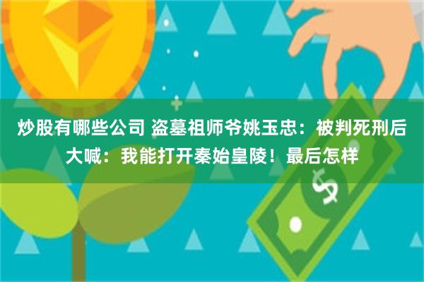 炒股有哪些公司 盗墓祖师爷姚玉忠：被判死刑后大喊：我能打开秦始皇陵！最后怎样