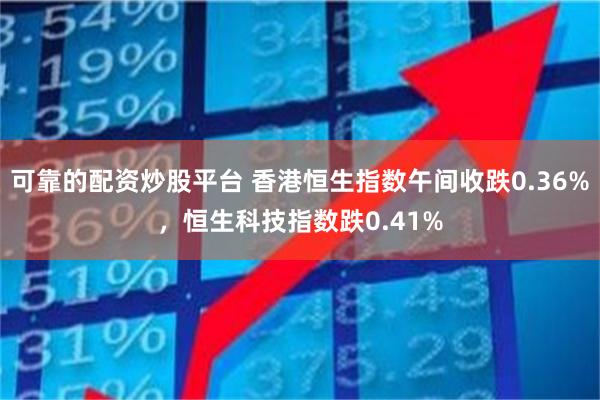 可靠的配资炒股平台 香港恒生指数午间收跌0.36%，恒生科技指数跌0.41%