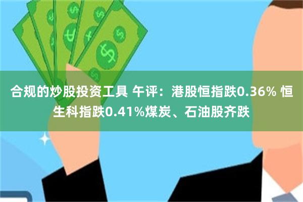 合规的炒股投资工具 午评：港股恒指跌0.36% 恒生科指跌0.41%煤炭、石油股齐跌