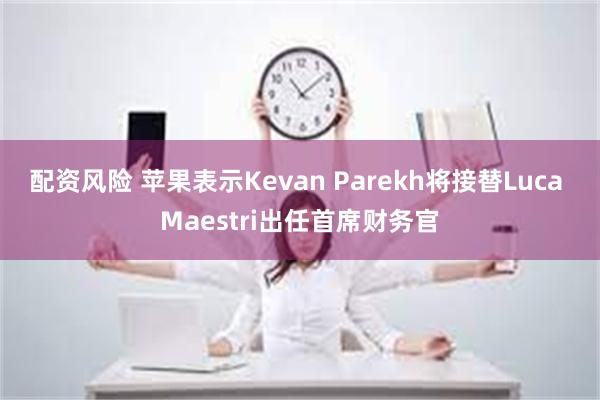 配资风险 苹果表示Kevan Parekh将接替Luca Maestri出任首席财务官