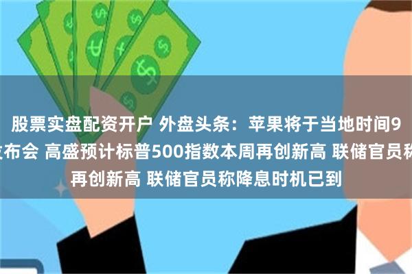 股票实盘配资开户 外盘头条：苹果将于当地时间9月9日办产品发布会 高盛预计标普500指数本周再创新高 联储官员称降息时机已到