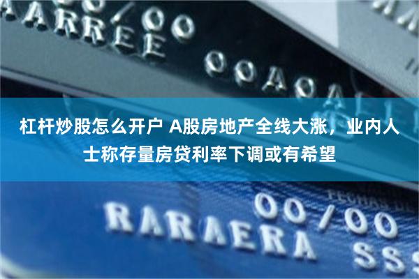 杠杆炒股怎么开户 A股房地产全线大涨，业内人士称存量房贷利率下调或有希望