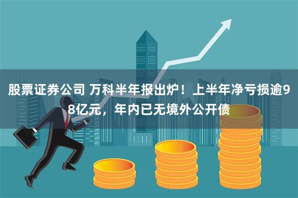 股票证券公司 万科半年报出炉！上半年净亏损逾98亿元，年