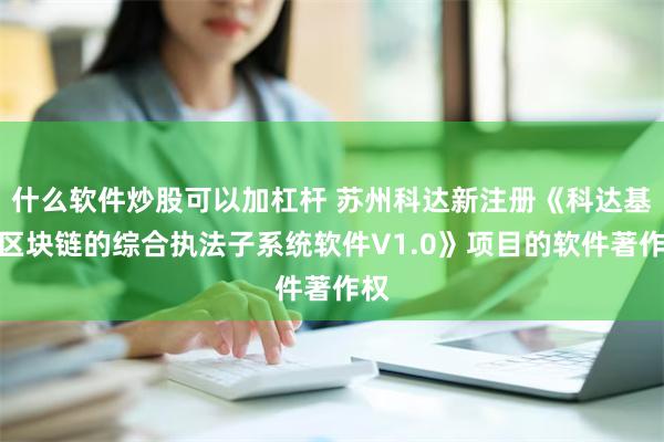 什么软件炒股可以加杠杆 苏州科达新注册《科达基于区块链的综合执法子系统软件V1.0》项目的软件著作权