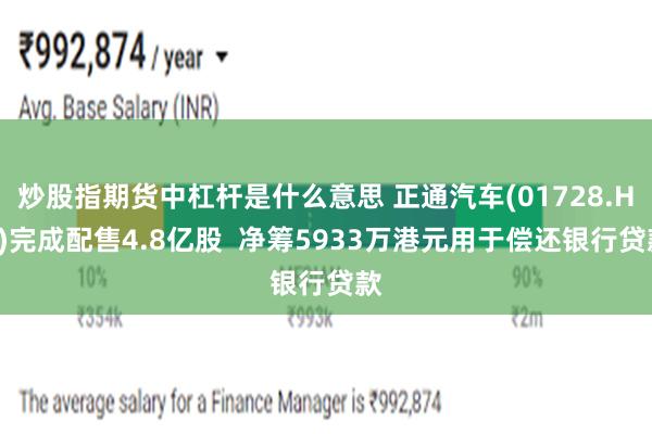 炒股指期货中杠杆是什么意思 正通汽车(01728.HK)完成配售4.8亿股  净筹5933万港元用于偿还银行贷款