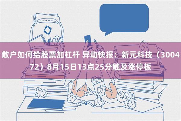 散户如何给股票加杠杆 异动快报：新元科技（300472）8月15日13点25分触及涨停板