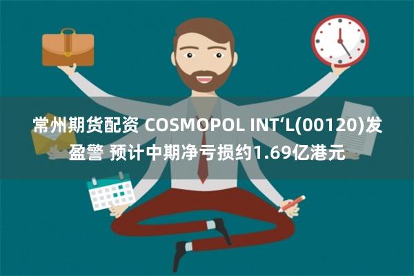 常州期货配资 COSMOPOL INT‘L(00120)发盈警 预计中期净亏损约1.69亿港元