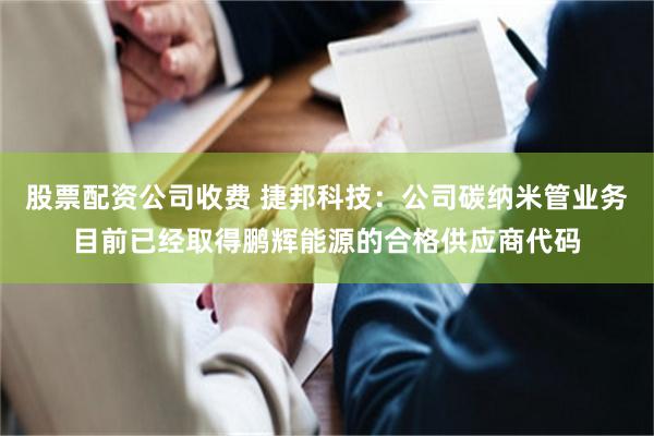 股票配资公司收费 捷邦科技：公司碳纳米管业务目前已经取得鹏辉